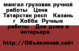 мангал-грузовик ручной работы › Цена ­ 15 500 - Татарстан респ., Казань г. Хобби. Ручные работы » Для дома и интерьера   